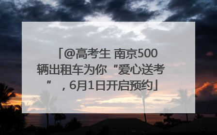 @高考生 南京500辆出租车为你“爱心送考”，6月1日开启预约