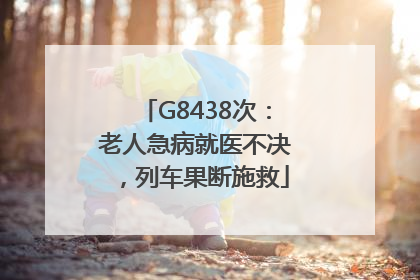 G8438次：老人急病就医不决，列车果断施救